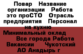 Повар › Название организации ­ Работа-это проСТО › Отрасль предприятия ­ Персонал на кухню › Минимальный оклад ­ 25 000 - Все города Работа » Вакансии   . Чукотский АО,Анадырь г.